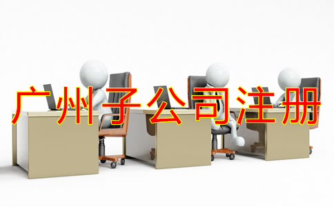 辦理廣州子公司的流程是怎樣的 辦理廣州子公司的流程是怎樣的